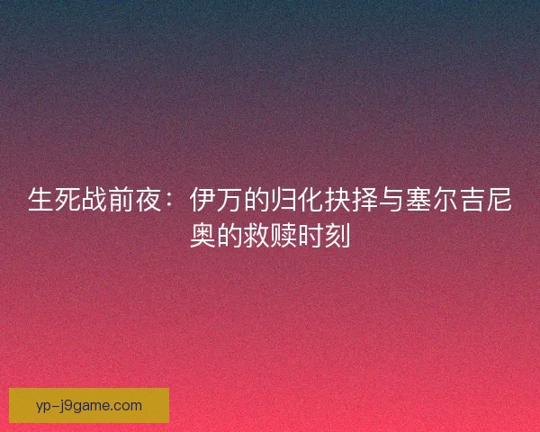 生死战前夜：伊万的归化抉择与塞尔吉尼奥的救赎时刻