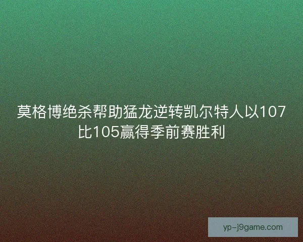 莫格博绝杀帮助猛龙逆转凯尔特人以107比105赢得季前赛胜利