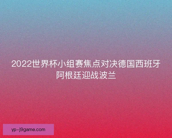 2022世界杯小组赛焦点对决德国西班牙阿根廷迎战波兰 2022世界杯小组赛焦点对决德国西班牙阿根廷迎战波兰