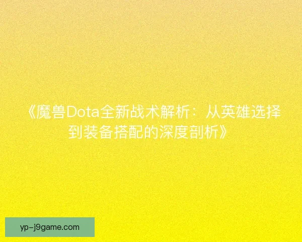 《魔兽Dota全新战术解析：从英雄选择到装备搭配的深度剖析》
