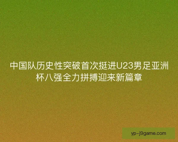 中国队历史性突破首次挺进U23男足亚洲杯八强全力拼搏迎来新篇章 中国队历史性突破首次挺进U23男足亚洲杯八强全力拼搏迎来新篇章