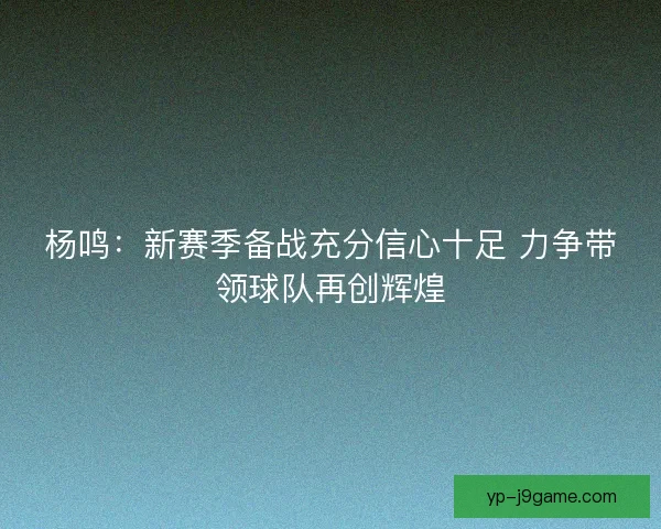 杨鸣：新赛季备战充分信心十足 力争带领球队再创辉煌