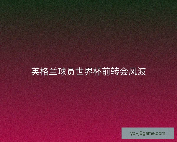 英格兰球员世界杯前转会风波