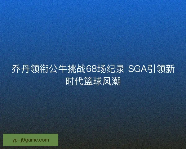 乔丹领衔公牛挑战68场纪录 SGA引领新时代篮球风潮