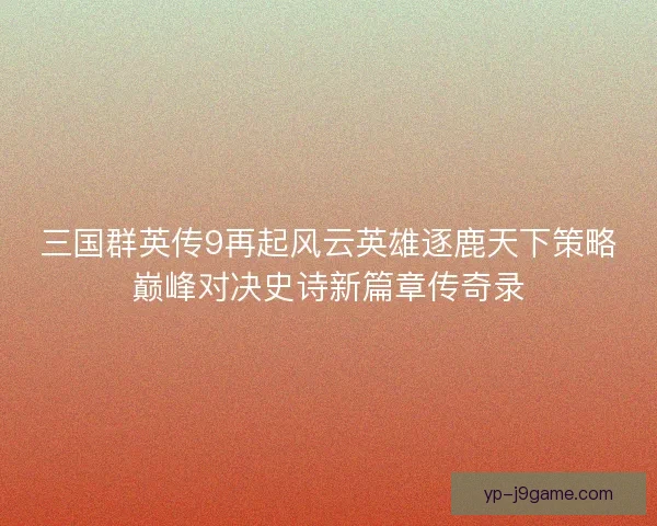三国群英传9再起风云英雄逐鹿天下策略巅峰对决史诗新篇章传奇录