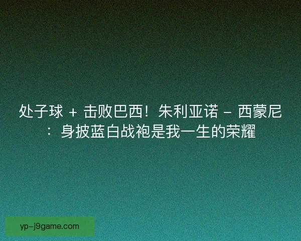 处子球 + 击败巴西！朱利亚诺 - 西蒙尼：身披蓝白战袍是我一生的荣耀