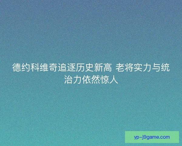 德约科维奇追逐历史新高 老将实力与统治力依然惊人
