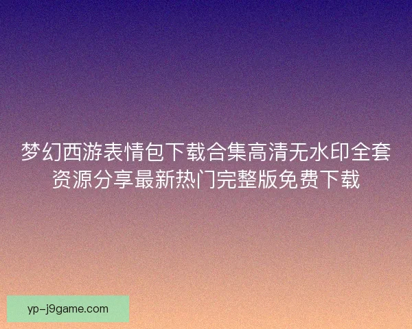梦幻西游表情包下载合集高清无水印全套资源分享最新热门完整版免费下载
