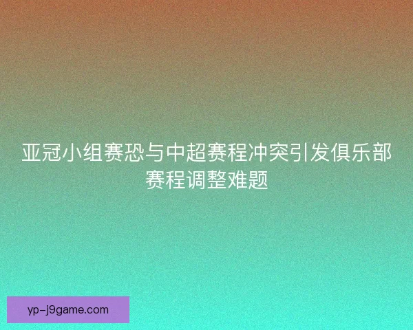 亚冠小组赛恐与中超赛程冲突引发俱乐部赛程调整难题