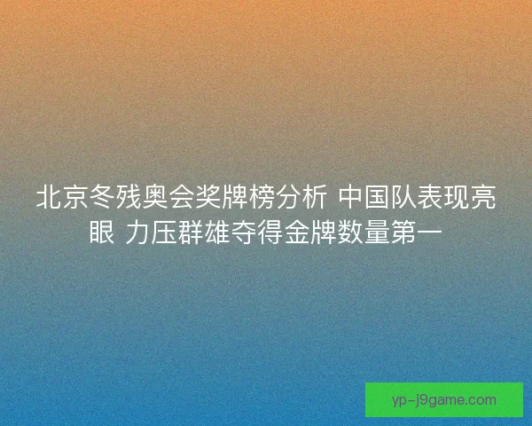 北京冬残奥会奖牌榜分析 中国队表现亮眼 力压群雄夺得金牌数量第一