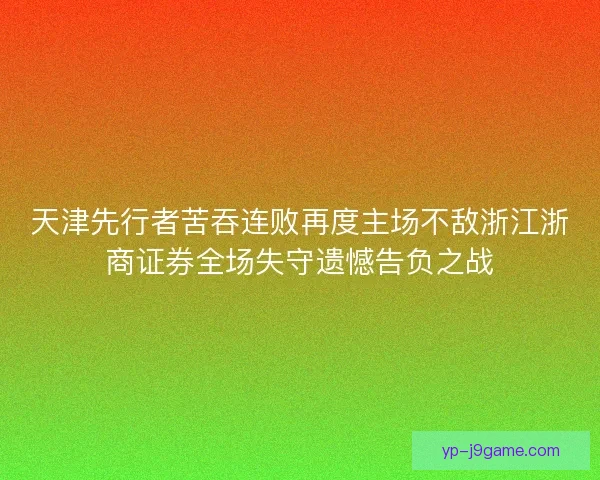 天津先行者苦吞连败再度主场不敌浙江浙商证券全场失守遗憾告负之战