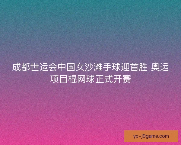 成都世运会中国女沙滩手球迎首胜 奥运项目棍网球正式开赛
