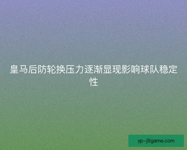 皇马后防轮换压力逐渐显现影响球队稳定性