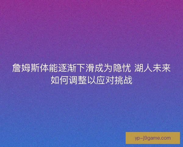 詹姆斯体能逐渐下滑成为隐忧 湖人未来如何调整以应对挑战 詹姆斯体能逐渐下滑成为隐忧 湖人未来如何调整以应对挑战