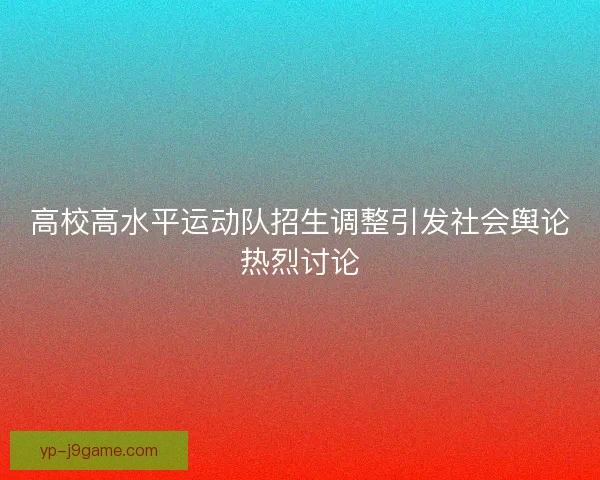 高校高水平运动队招生调整引发社会舆论热烈讨论 高校高水平运动队招生调整引发社会舆论热烈讨论
