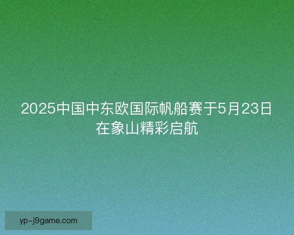2025中国中东欧国际帆船赛于5月23日在象山精彩启航