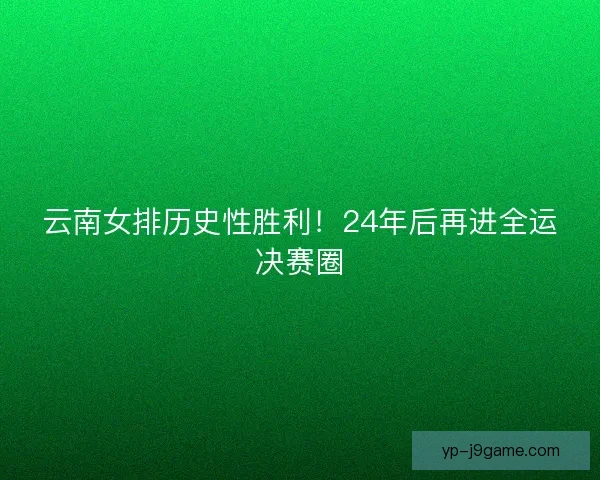 云南女排历史性胜利!24年后再进全运决赛圈 云南女排历史性胜利!24年后再进全运决赛圈
