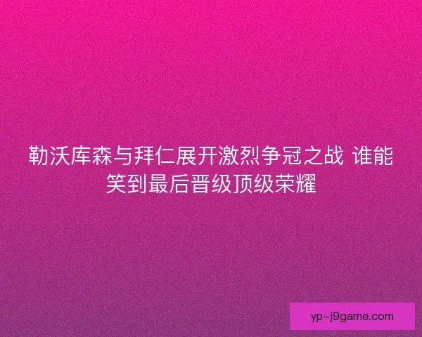 勒沃库森与拜仁展开激烈争冠之战 谁能笑到最后晋级顶级荣耀 勒沃库森与拜仁展开激烈争冠之战 谁能笑到最后晋级顶级荣耀