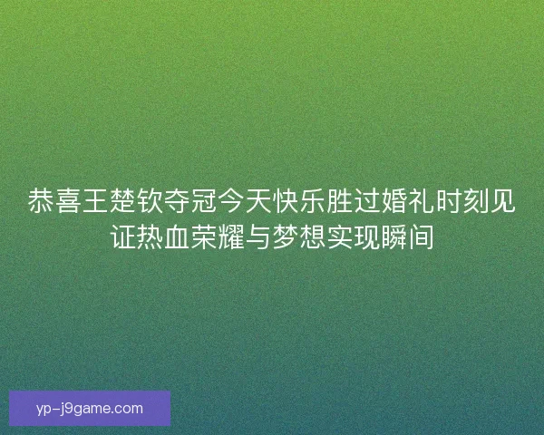 恭喜王楚钦夺冠今天快乐胜过婚礼时刻见证热血荣耀与梦想实现瞬间