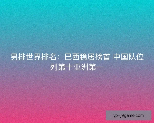 男排世界排名:巴西稳居榜首 中国队位列第十亚洲第一 男排世界排名:巴西稳居榜首 中国队位列第十亚洲第一