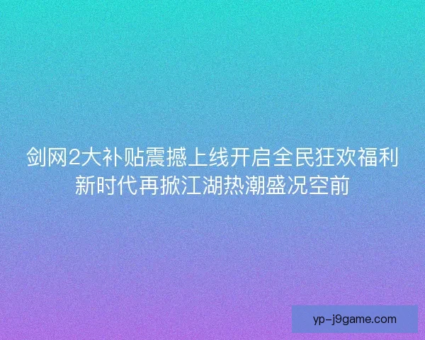 剑网2大补贴震撼上线开启全民狂欢福利新时代再掀江湖热潮盛况空前