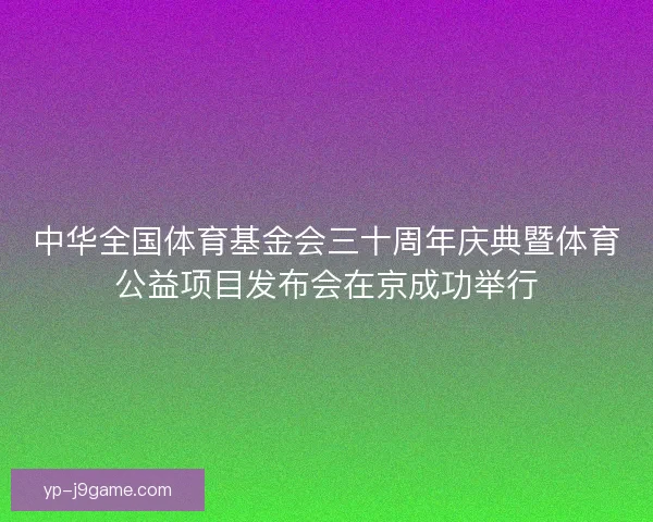 中华全国体育基金会三十周年庆典暨体育公益项目发布会在京成功举行 中华全国体育基金会三十周年庆典暨体育公益项目发布会在京成功举行