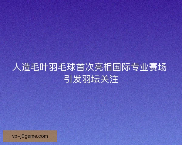 人造毛叶羽毛球首次亮相国际专业赛场 引发羽坛关注 人造毛叶羽毛球首次亮相国际专业赛场 引发羽坛关注
