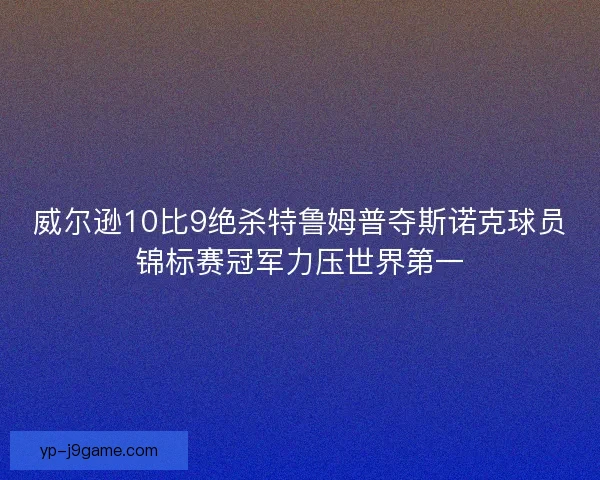 威尔逊10比9绝杀特鲁姆普夺斯诺克球员锦标赛冠军力压世界第一