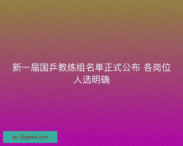 新一届国乒教练组名单正式公布 各岗位人选明确