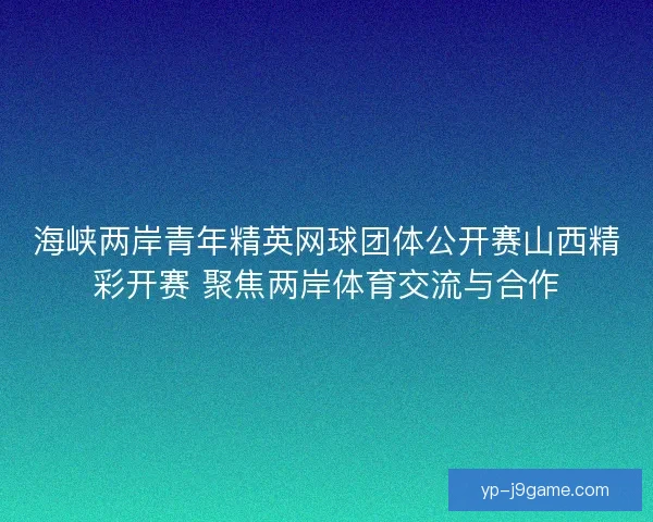 海峡两岸青年精英网球团体公开赛山西精彩开赛 聚焦两岸体育交流与合作 海峡两岸青年精英网球团体公开赛山西精彩开赛 聚焦两岸体育交流与合作