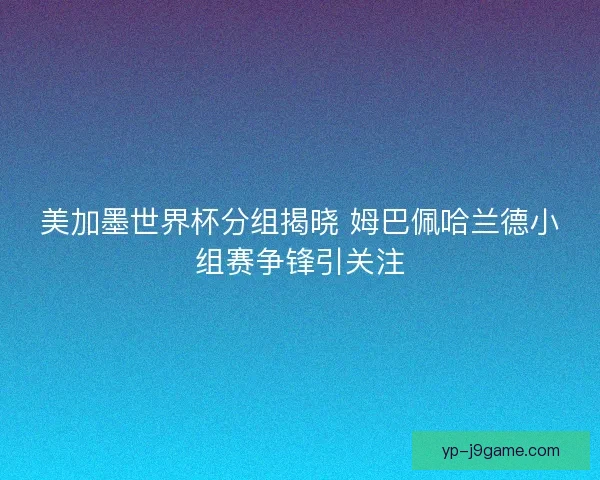 美加墨世界杯分组揭晓 姆巴佩哈兰德小组赛争锋引关注 美加墨世界杯分组揭晓 姆巴佩哈兰德小组赛争锋引关注