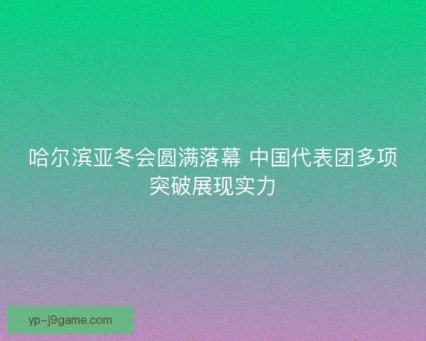哈尔滨亚冬会圆满落幕 中国代表团多项突破展现实力