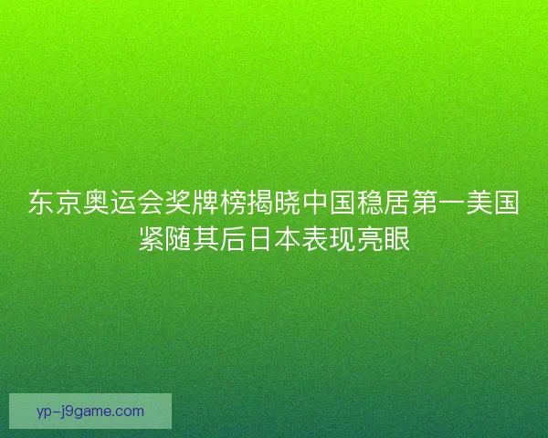 东京奥运会奖牌榜揭晓中国稳居第一美国紧随其后日本表现亮眼
