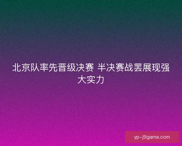 北京队率先晋级决赛 半决赛战罢展现强大实力